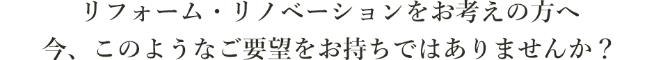 リフォーム・リノベーションをお考えの方へ。今、このようなお悩みをお持ちではありませんか？