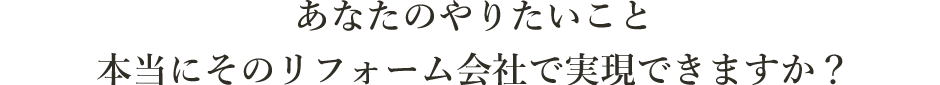 あなたのやりたいこと、本当にそのリフォーム会社で実現できますか？