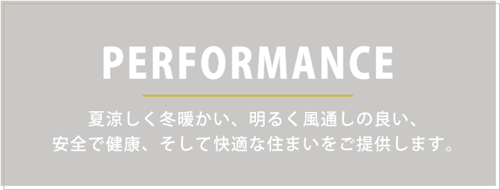 PERFORMANCE　夏涼しく冬暖かい、明るく風通しの良い、安全で健康、そして快適な住まい