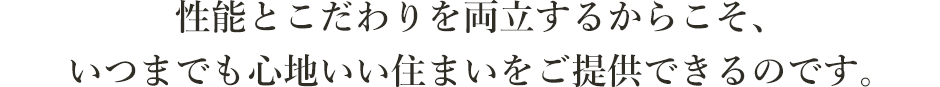 性能とこだわりを両立するからこそ、いつまでも心地いい住まいをご提供できるのです