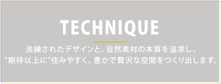 POLICY　洗練されたデザインと、自然素材の本質を追求し、期待以上に住みやすく豊かな贅沢をつくり出します