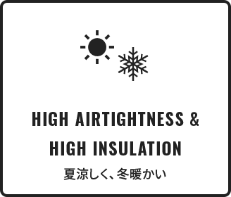 HIGH AIRTIGHTNESS & HIGH INSULATION 夏涼しく、冬暖かい