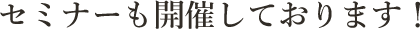 セミナーも開催しております！