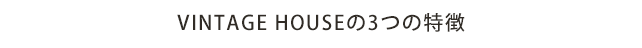 VINTAGE HOUSEの3つの特徴