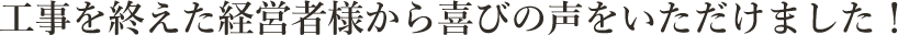 工事を終えた経営者様から喜びの声をいただけました！