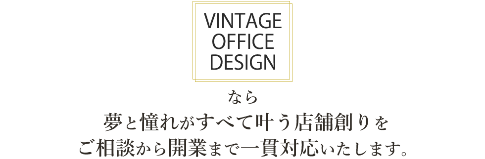 VINTAGE OFFICE DESIGNなら夢と憧れがすべて叶う店舗創りを ご相談から開業まで一貫対応いたします。