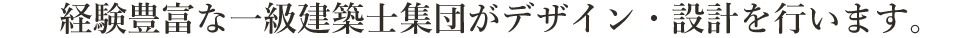経験豊富な一級建築士集団がデザイン・設計を行います。